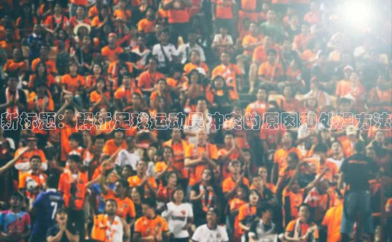 欧陆娱乐登录入口官网华扬联众新标题：解析足球运动员冲突的原因和处理方法