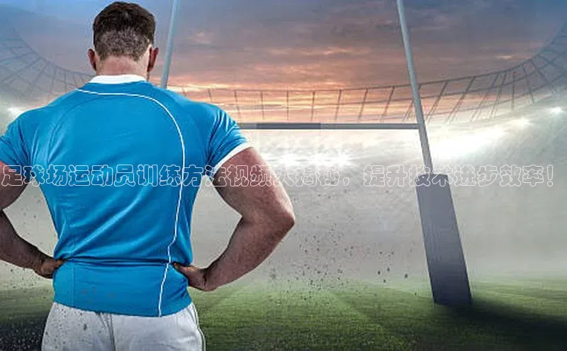 欧陆注册APP官方下载字节跳动足球场运动员训练方法视频大揭秘，提升技术进步效率！