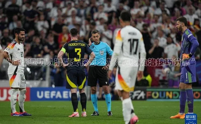 欧陆注册官方如流“足球运动员滑倒受伤怎么办？应急救治技巧分享”