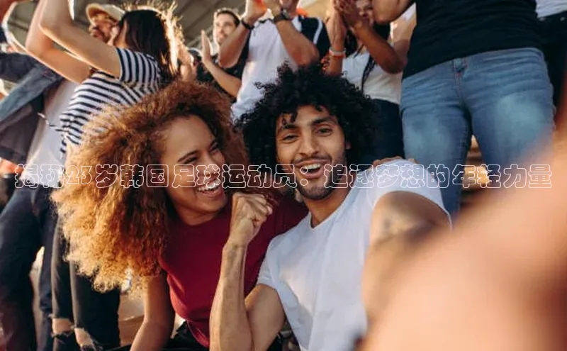 欧陆登录入口百度智能门户揭秘23岁韩国足球运动员：追逐梦想的年轻力量