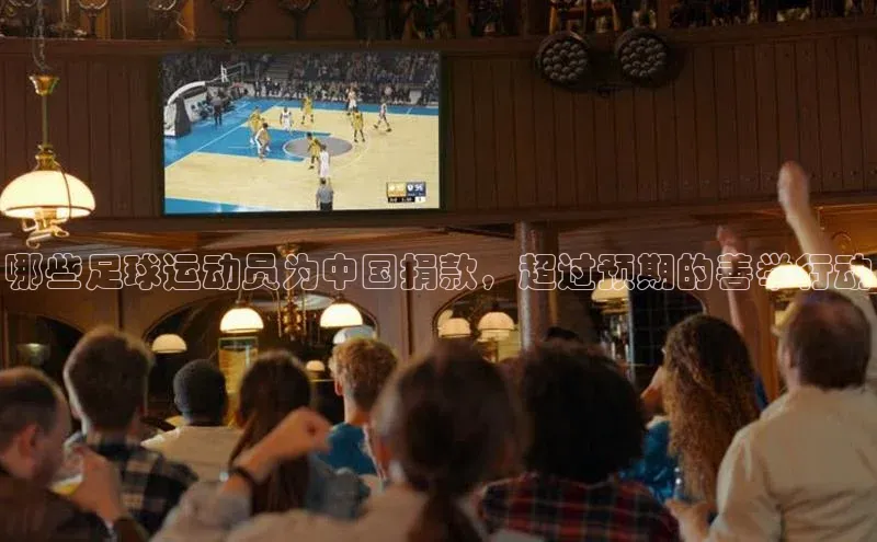 欧陆平台登录地址百度取证哪些足球运动员为中国捐款，超过预期的善举行动