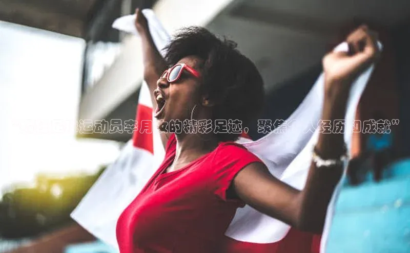 欧陆登录入口百度智能门户“揭秘足球运动员李月汝的精彩足迹，聚焦个人经历和成就”