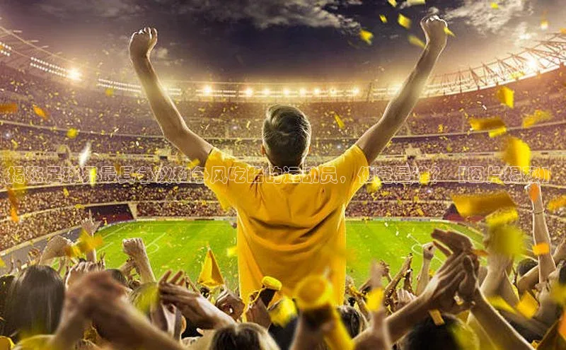 欧陆娱乐注册代理彩讯股份揭秘足球界最具争议和争风吃醋的运动员，他竟是谁？【图片揭秘】