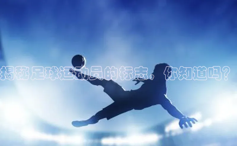 欧陆娱乐平台登陆地址哇咔哇咔文化揭秘足球运动员的标志，你知道吗？