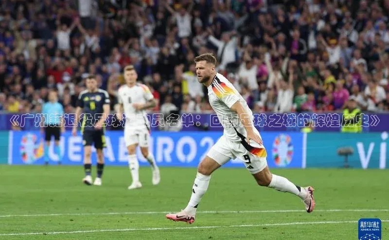 欧陆娱乐百度识图《广州籍退役足球运动员名单：回顾足球之城的辉煌历史》