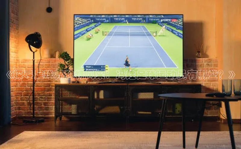 欧陆在线登录颐驰 06《探寻足球界独特风采：冯姓足球运动员有哪些？》