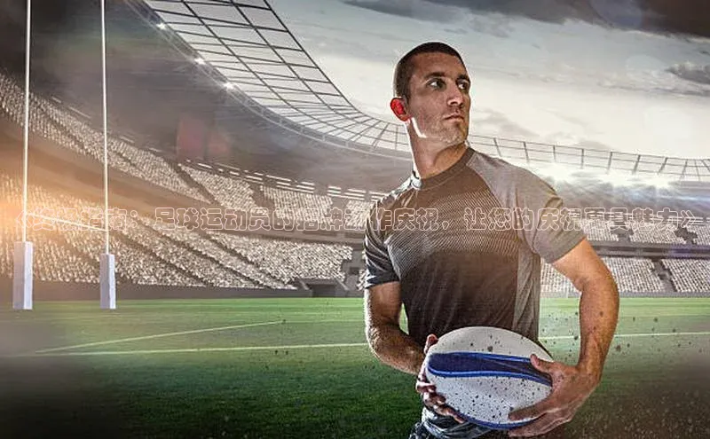 欧陆平台网站京东《终极指南：足球运动员的招牌动作庆祝，让您的庆祝更具魅力》