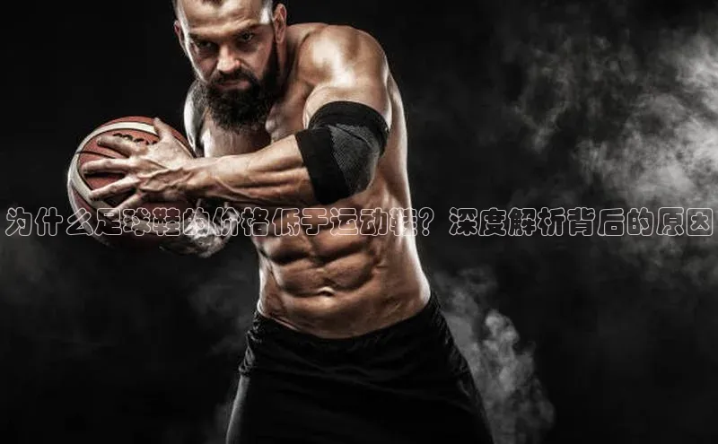 欧陆娱乐平台app下载安装百度 H5为什么足球鞋的价格低于运动鞋？深度解析背后的原因