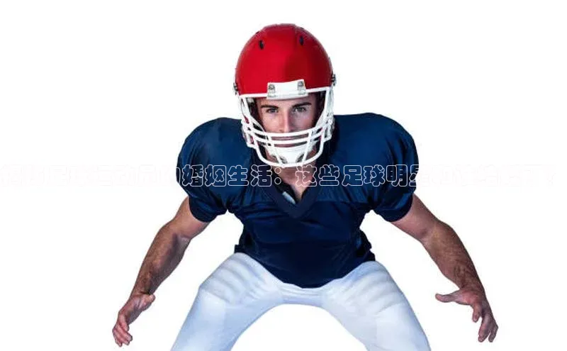 欧陆平台登录地址壹网壹创揭秘足球运动员的婚姻生活：这些足球明星和谁结婚了？