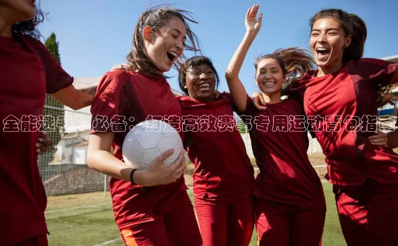 欧陆娱乐App下载链接同程全能选手的必备：打造高效赛事专用运动背包指南