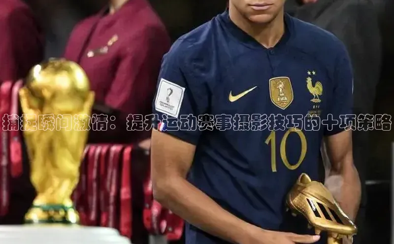 欧陆娱乐58同城捕捉瞬间激情：提升运动赛事摄影技巧的十项策略