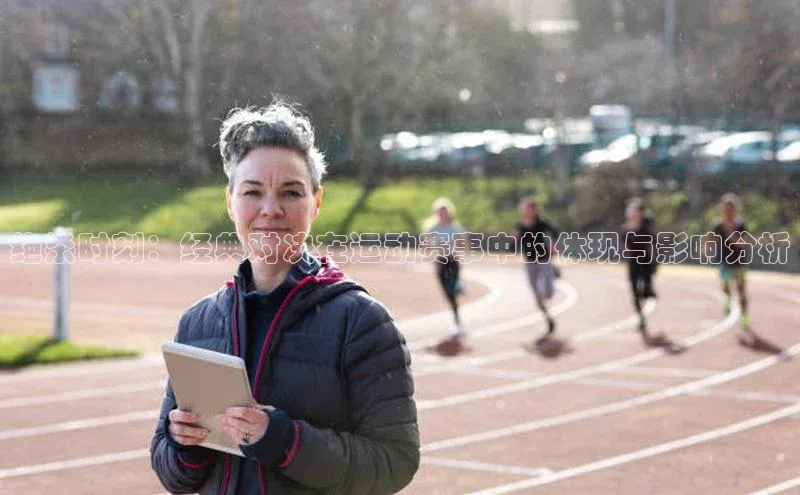 绝杀时刻：经典对决在运动赛事中的体现与影响分析