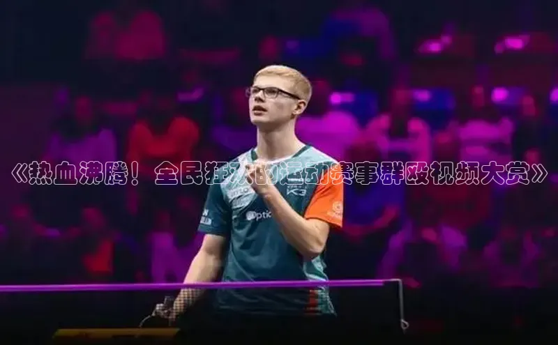 《热血沸腾！全民狂欢的运动赛事群殴视频大赏》