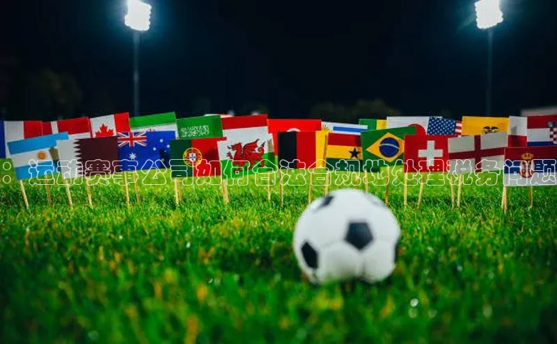 ：运动赛事公司如何合法合规地处理税务问题