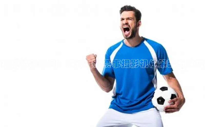 捕捉精彩瞬间：探讨运动赛事摄影机位策略与技巧