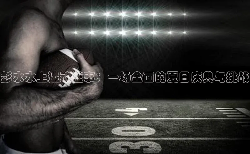 彭水水上运动盛事：一场全面的夏日庆典与挑战
