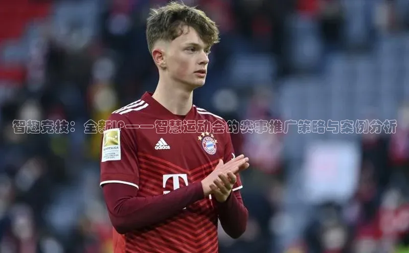 智趣竞技：全新IP——智慧运动会的赛事推广策略与案例分析