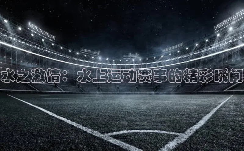 水之激情：水上运动赛事的精彩瞬间
