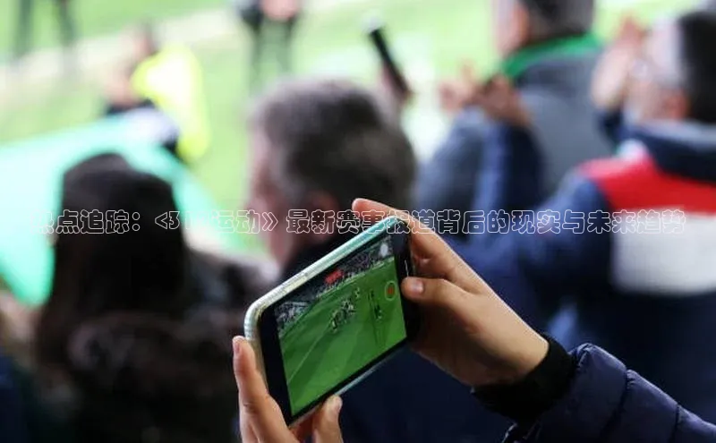 热点追踪：<312运动》最新赛事报道背后的现实与未来趋势