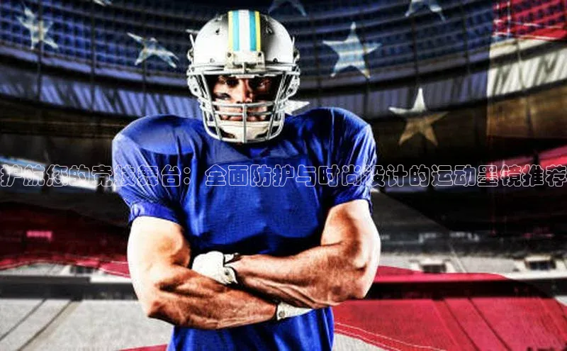 护航您的竞技舞台：全面防护与时尚设计的运动墨镜推荐