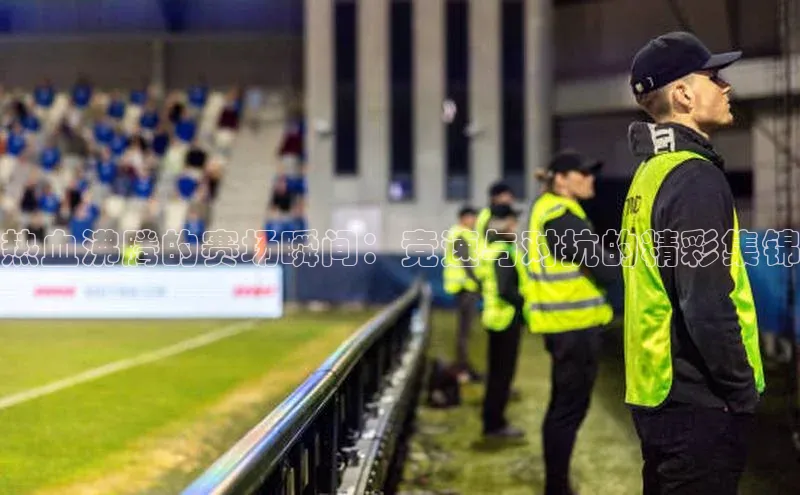 热血沸腾的赛场瞬间：竞速与对抗的精彩集锦