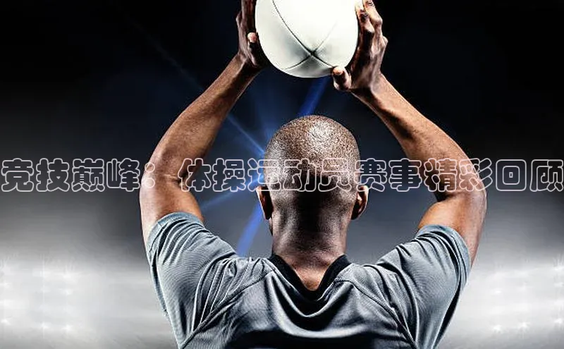 竞技巅峰：体操运动员赛事精彩回顾