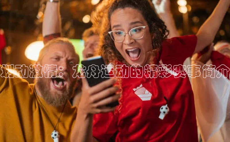 划动激情：龙舟运动的精彩赛事简介