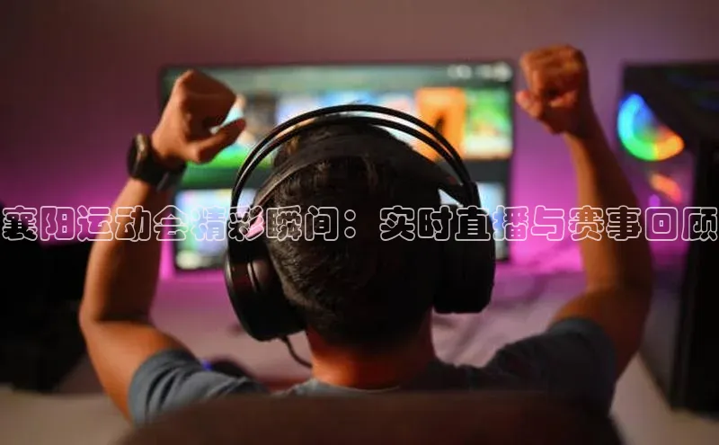 襄阳运动会精彩瞬间：实时直播与赛事回顾