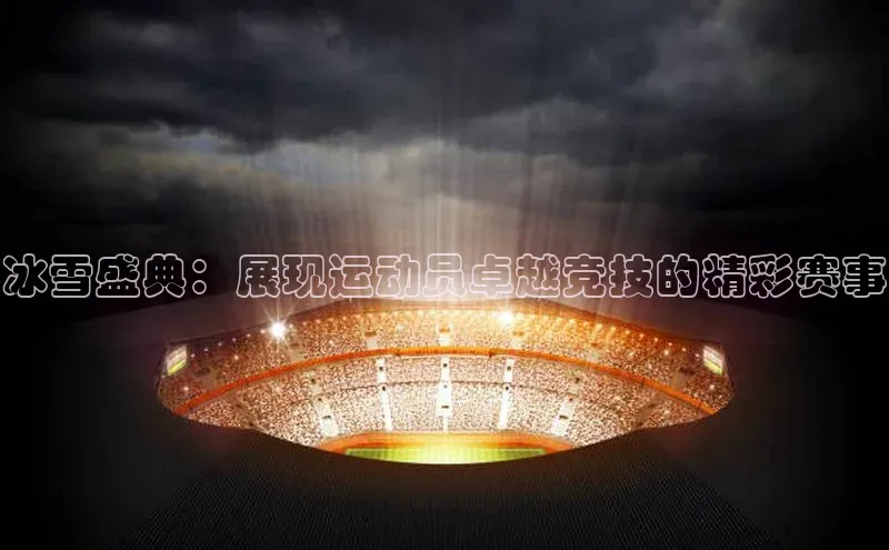 冰雪盛典：展现运动员卓越竞技的精彩赛事