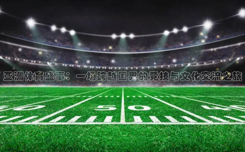 亚洲体育盛事：一场跨越国界的竞技与文化交流之旅