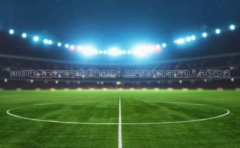 2023年度全球运动赛事排行榜：顶尖运动员与激动人心的对决