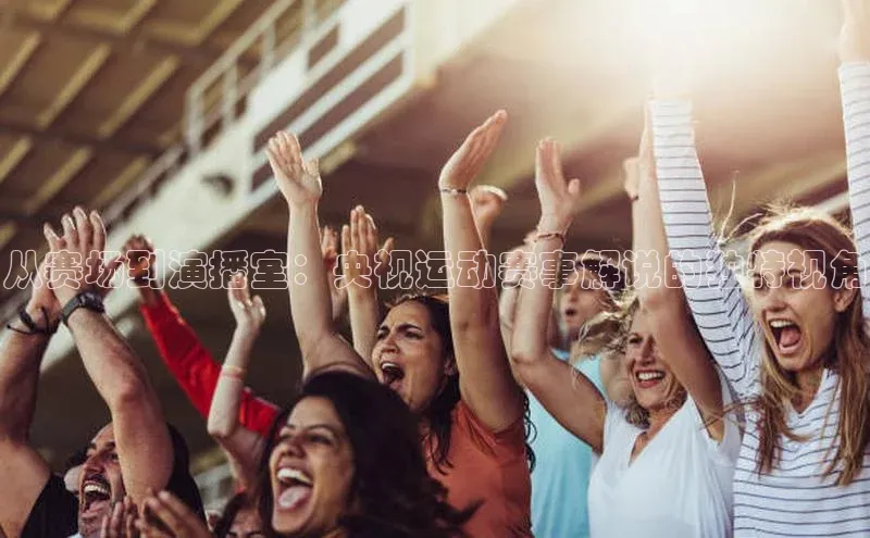 从赛场到演播室：央视运动赛事解说的独特视角