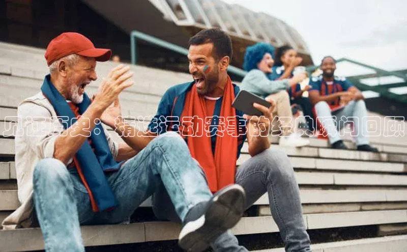 见证历史：精选运动赛事的经典瞬间回顾