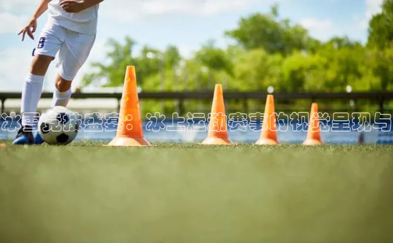 冰雪竞技盛宴：冰上运动赛事的视觉呈现与