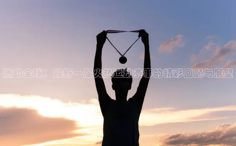 燃动全球：最新一届火热运动赛事的精彩回顾与展望