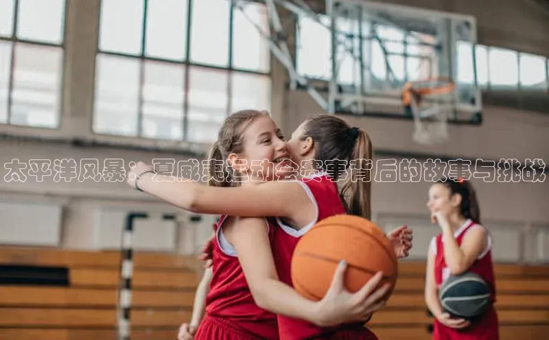 太平洋风暴：夏威夷运动会赛事背后的故事与挑战