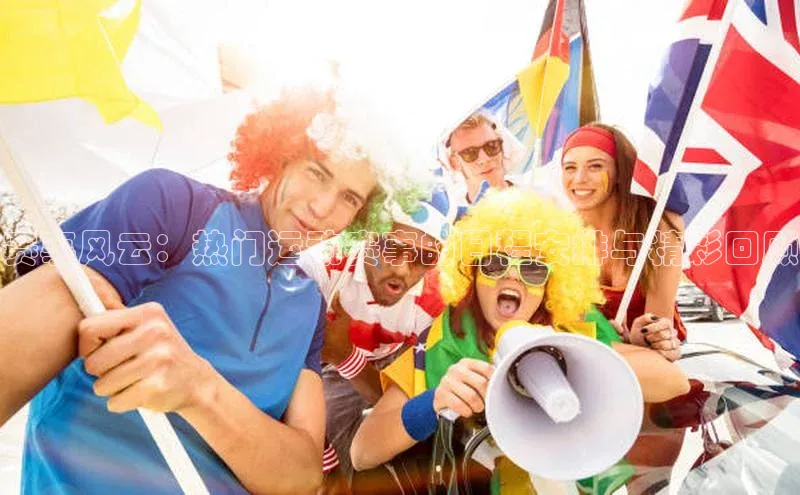 赛事风云：热门运动赛事的日程安排与精彩回顾