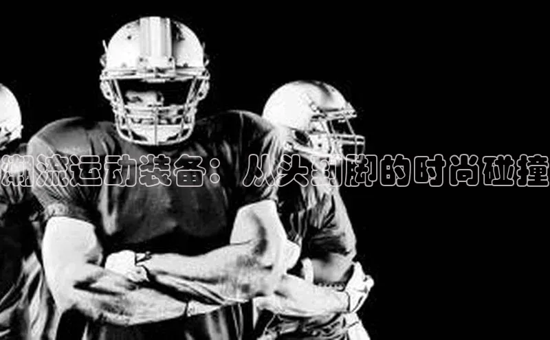 潮流运动装备：从头到脚的时尚碰撞