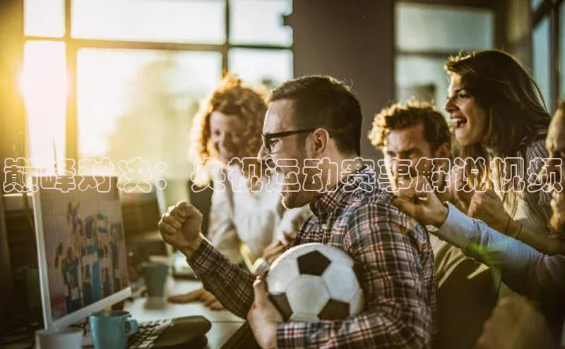 巅峰对决：央视运动赛事解说视频