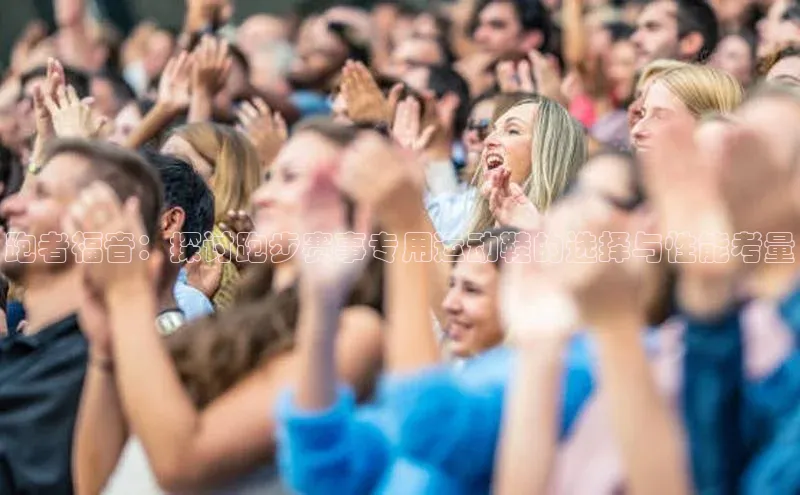 跑者福音：探讨跑步赛事专用运动鞋的选择与性能考量