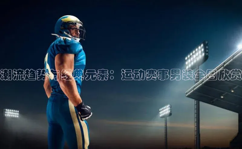 潮流趋势与经典元素：运动赛事男装全图欣赏