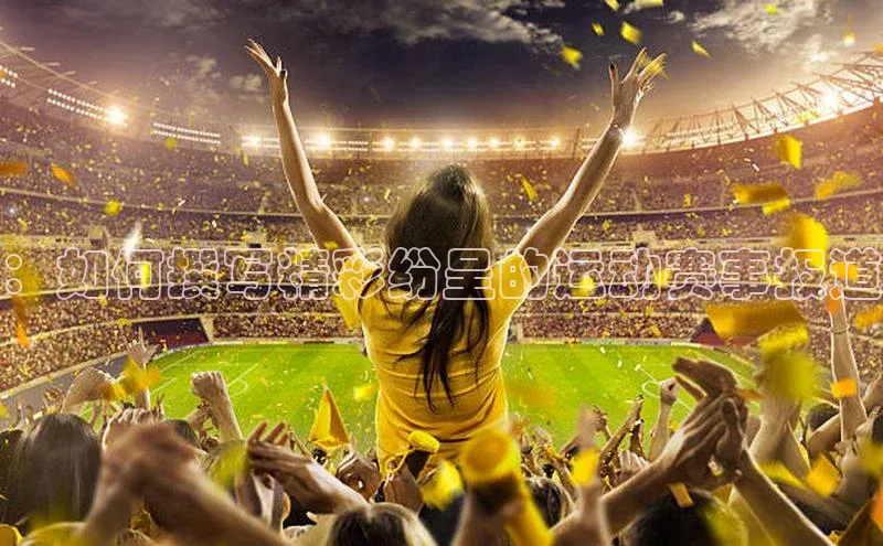 ：如何撰写精彩纷呈的运动赛事报道