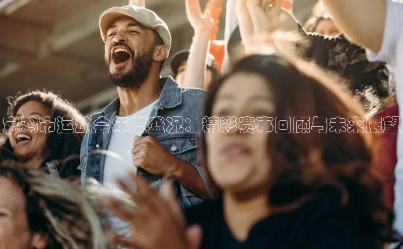 宝鸡市运动会年度盛况：精彩赛事回顾与未来展望