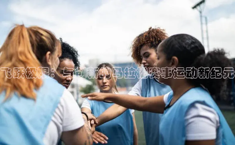 飞跃极限：与创新的马拉松赛事运动新纪元