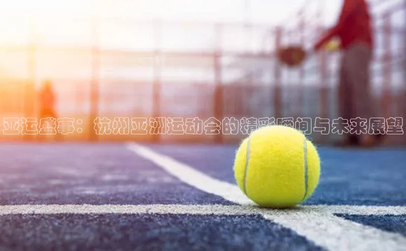 亚运盛事：杭州亚洲运动会的精彩瞬间与未来展望