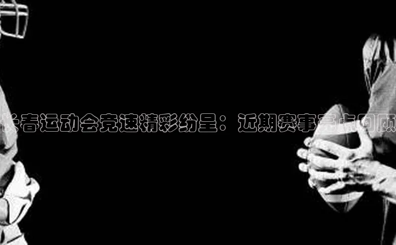 长春运动会竞速精彩纷呈：近期赛事亮点回顾