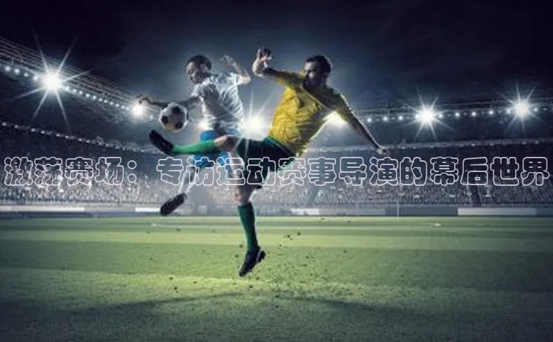 激荡赛场：专访运动赛事导演的幕后世界