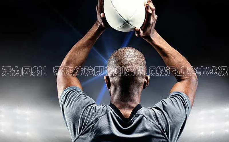 活力四射！带你体验即将到来的顶级运动赛事盛况