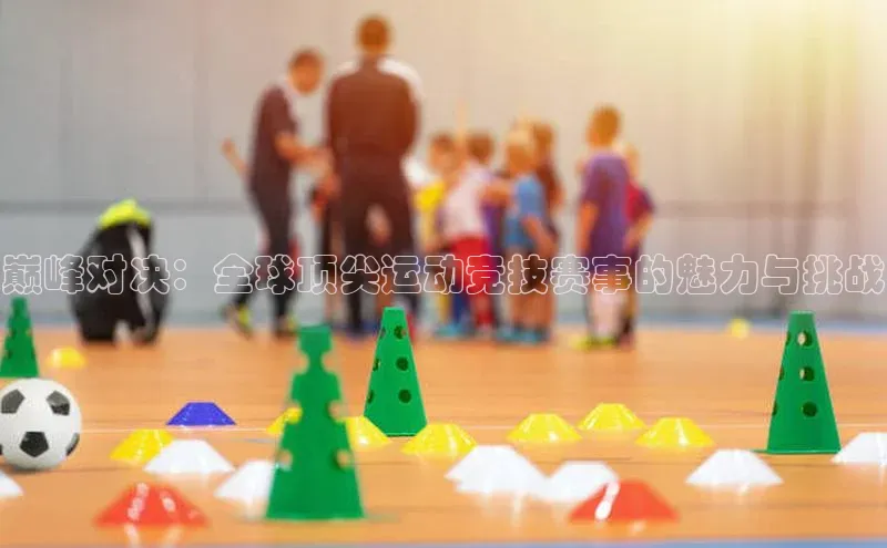 巅峰对决：全球顶尖运动竞技赛事的魅力与挑战