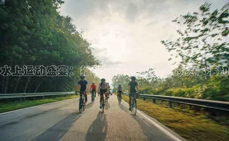 水上运动盛宴：推荐最具观赏价值的赛事活动